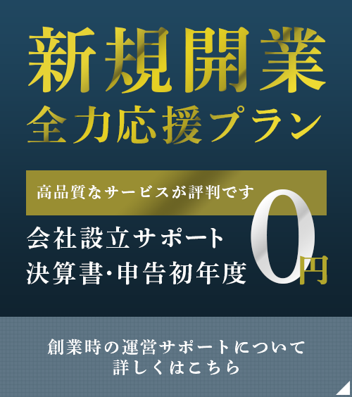 新規開業 全力応援プラン 高品質なサービスが評判です 會社設立手数料 決算書・申告初年度 創業時の運営サポートについて詳しくはこちら