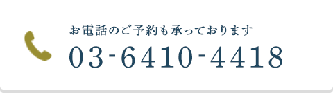 お電話のご予約も承っております 03-6410-4418